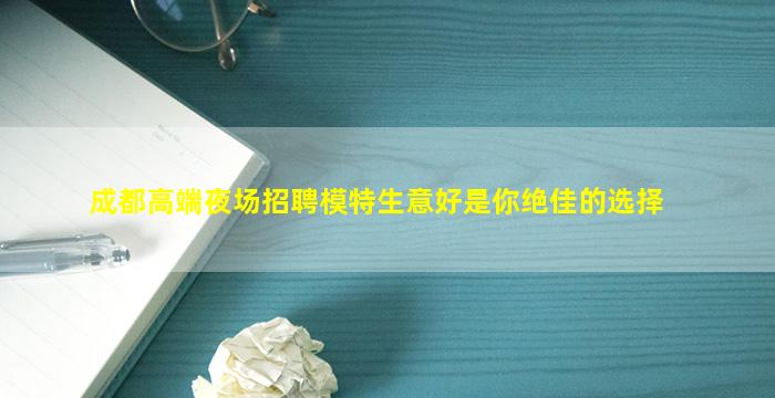 成都高端夜场招聘模特生意好是你绝佳的选择